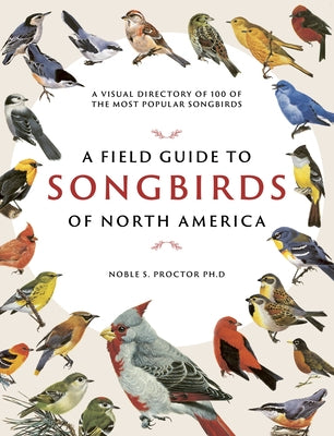 A Field Guide to Songbirds of North America: A Visual Directory of 100 of the Most Popular Songbirds by Proctor, Noble S.