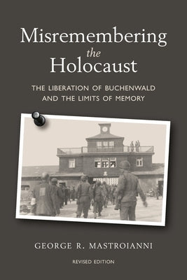Misremembering the Holocaust: The Liberation of Buchenwald and the Limits of Memory Paperback George Mastroianni