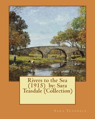 Rivers to the Sea (1915) by: Sara Teasdale (Collection) Paperback Createspace Independent Publishing Platform