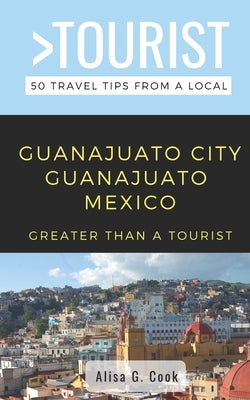 Greater Than a Tourist- Guanajuato City Guanajuato Mexico: 50 Travel Tips from a Local Paperback Independently Published