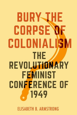 Bury the Corpse of Colonialism: The Revolutionary Feminist Conference of 1949 Paperback University of California Press