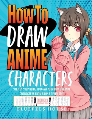 How to Draw Anime Characters: Step by Step Guide to Draw Your Own Original Characters From Simple Templates Includes Manga & Chibi by House, Fluffels
