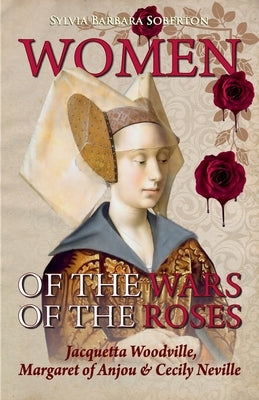 Women of the Wars of the Roses: Jacquetta Woodville, Margaret of Anjou & Cecily Neville Paperback Independently Published