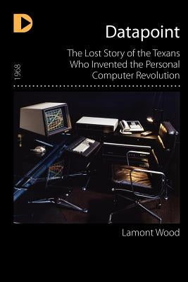 Datapoint: The Lost Story of the Texans Who Invented the Personal Computer Revolution by Wood, Lamont