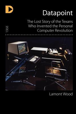 Datapoint: The Lost Story of the Texans Who Invented the Personal Computer Revolution Paperback Hugo House Publishers