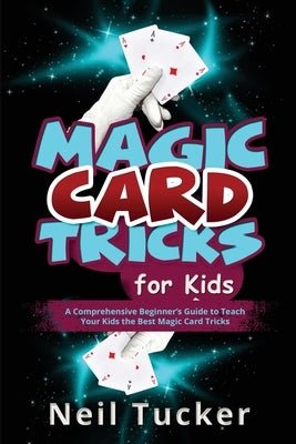 Magic Card Tricks for Kids: A Comprehensive Beginner's Guide to Teach Your Kids the Best Magic Card Tricks Paperback Neil Tucker