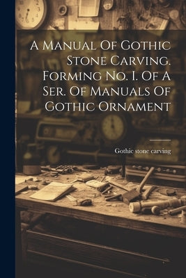 A Manual Of Gothic Stone Carving. Forming No. I. Of A Ser. Of Manuals Of Gothic Ornament Paperback Legare Street Press