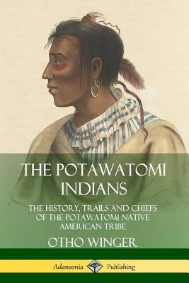 The Potawatomi Indians: The History, Trails and Chiefs of the Potawatomi Native American Tribe Paperback Lulu.com
