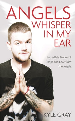 Angels Whisper in My Ear: Incredible Stories of Hope and Love from the Angels by Gray, Kyle