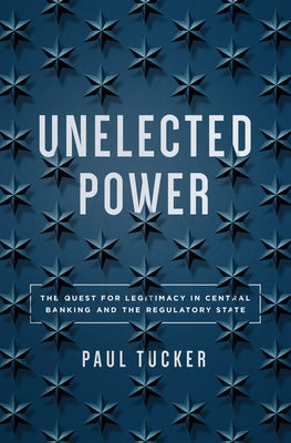 Unelected Power: The Quest for Legitimacy in Central Banking and the Regulatory State by Tucker, Paul