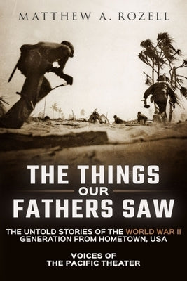The Things Our Fathers Saw: Voices of the Pacific Theater: The Untold Stories of the World War II Generation from Hometown, USA Paperback Woodchuck Hollow Studios Incorporated