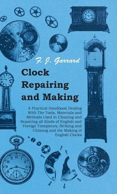 Clock Repairing and Making - A Practical Handbook Dealing With The Tools, Materials and Methods Used in Cleaning and Repairing all Kinds of English an Paperback Hesperides Press