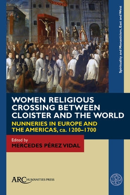 Women Religious Crossing Between Cloister and the World: Nunneries in Europe and the Americas, Ca. 1200-1700 by Pérez Vidal, Mercedes