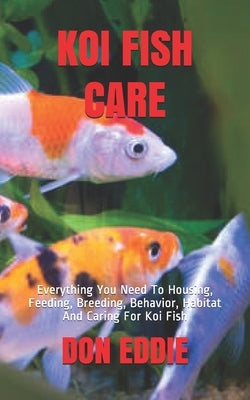Koi Fish Care: Everything You Need To Housing, Feeding, Breeding, Behavior, Habitat And Caring For Koi Fish Paperback Independently Published