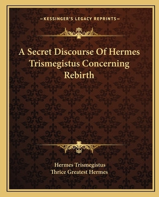 A Secret Discourse of Hermes Trismegistus Concerning Rebirth Paperback Kessinger Publishing