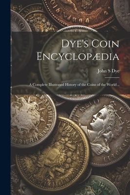 Dye's Coin Encyclopædia: A Complete Illustrated History of the Coins of the World .. Paperback Legare Street Press