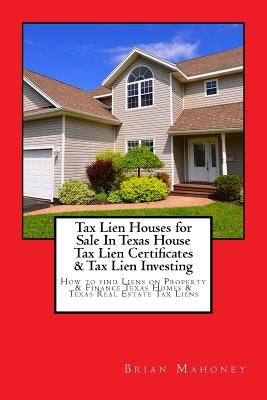 Tax Lien Houses for Sale in Texas House Tax Lien Certificates & Tax Lien Investing: How to Find Liens on Property & Finance Texas Homes & Texas Real E Paperback Createspace Independent Publishing Platform