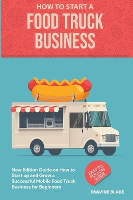 Food truck business: New Edition guide on How to Start up and Grow a Successful Mobile Food Truck Business for Beginners by Blake, Dwayne
