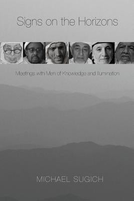 Signs on the Horizons: Meetings with Men of Knowledge and Illumination Michael Sugich