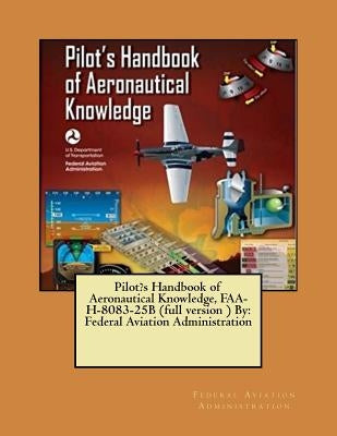 Pilot's Handbook of Aeronautical Knowledge, FAA-H-8083-25B (full version ) By: Federal Aviation Administration Paperback Createspace Independent Publishing Platform