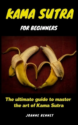Kama Sutra for beginners: The ultimate guide to master the art of Kama Sutra by Bennet, Joanne