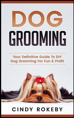 Dog Grooming: Your Definitive Guide to DIY Dog Grooming for Fun & Profit Paperback Createspace Independent Publishing Platform