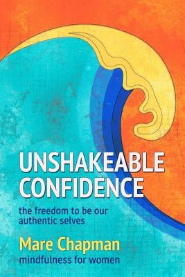Unshakeable Confidence The Freedom To Be Our Authentic Selves: Mindfulness for Women Paperback Createspace Independent Publishing Platform