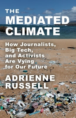 The Mediated Climate: How Journalists, Big Tech, and Activists Are Vying for Our Future Paperback Columbia University Press