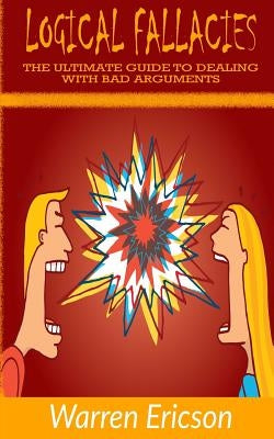 Logical Fallacies: The Ultimate Guide to Dealing with Bad Arguments Paperback Createspace Independent Publishing Platform