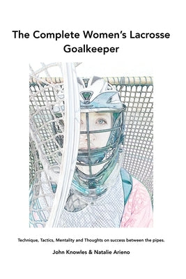The Complete Women's Lacrosse Goalkeeper: Technique, Tactics, Mentality and Thoughts on success between the pipes. Paperback Outskirts Press