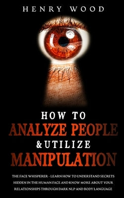 How to Analyze People & Utilize Manipulation: The Face Whisperer - Learn How to Understand Secrets Hidden in the Human Face and Know More about Your R Paperback Henry Wood