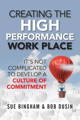 Creating the High Performance Work Place: It's Not Complicated to Develop a Culture of Commitment by Dusin, Bob