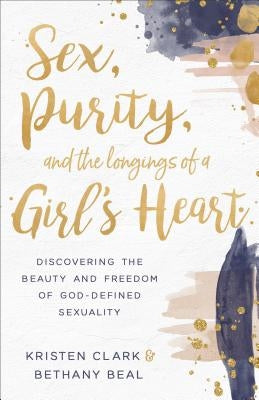 Sex, Purity, and the Longings of a Girl's Heart: Discovering the Beauty and Freedom of God-Defined Sexuality Baker Books