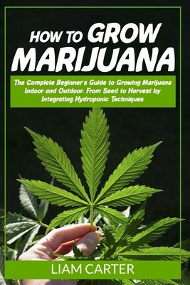 How to Grow Marijuana: The Complete Beginner's Guide to Growing Marijuana Indoor and Outdoor. From Seed to Harvest by Integrating Hydroponic Paperback Independently Published