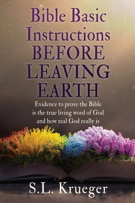 Bible Basic Instructions Before Leaving Earth: Evidence to prove the Bible is the true living word of God and how real God really is Paperback Xulon Press