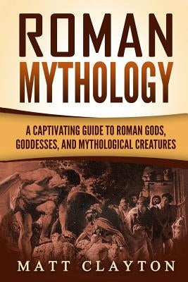 Roman Mythology: A Captivating Guide to Roman Gods, Goddesses, and Mythological Creatures Paperback Createspace Independent Publishing Platform