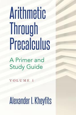 Arithmetic Through Precalculus. A Primer and Study Guide: From Elementary Mathematics To College Calculus Paperback Createspace Independent Publishing Platform
