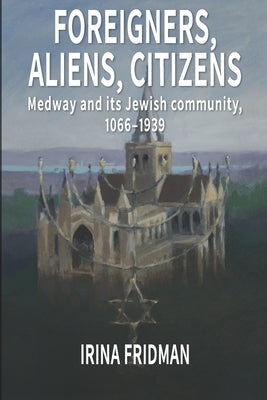 Foreigners, Aliens, Citizens: Medway and its Jewish Community, 1066-1939 Paperback Independently Published
