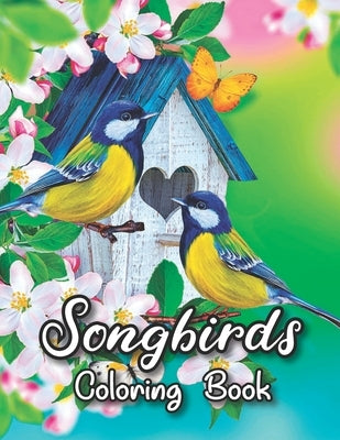Songbirds Coloring Book: 50 Beautiful Birds Coloring Book Featuring Cute Songbirds, Beautiful Flowers and Relaxing Wildlife Scenes - An Adult C Paperback Independently Published