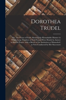 Dorothea Trudel; or, The Prayer of Faith, Showing the Remarkable Manner in Which Large Numbers of Sick Persons Were Healed in Answer to Special Prayer Paperback Legare Street Press