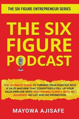 The Six Figure Podcast: The Ultimate Guide To Turning Your Podcast Into A Sales Machine That Consistently Fill Up Your Sales Pipeline With Hig Paperback Book Cot