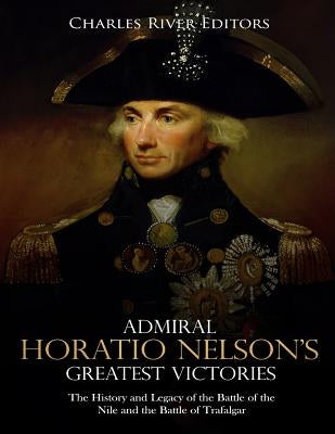 Admiral Horatio Nelson's Greatest Victories: The History and Legacy of the Battle of the Nile and the Battle of Trafalgar Paperback Createspace Independent Publishing Platform