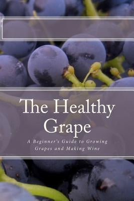 The Healthy Grape: A Beginner's Guide to Growing Grapes and Making Wine Paperback Createspace Independent Publishing Platform