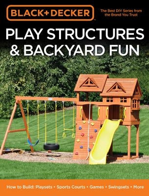 Black & Decker Play Structures & Backyard Fun: How to Build: Playsets - Sports Courts - Games - Swingsets - More Paperback Cool Springs Press