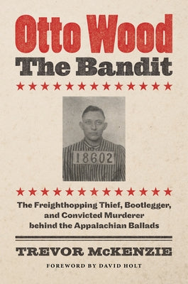 Otto Wood, the Bandit: The Freighthopping Thief, Bootlegger, and Convicted Murderer Behind the Appalachian Ballads Paperback University of North Carolina Press
