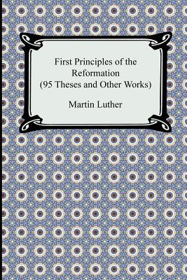 First Principles of the Reformation (95 Theses and Other Works) Paperback Digireads.com
