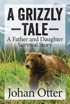 A Grizzly Tale: A Father and Daughter Survival Story by Otter, Johan