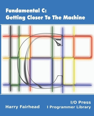 Fundamental C: Getting Closer To The Machine Paperback I/O Press