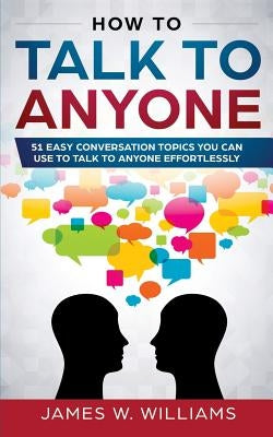 How To Talk To Anyone: 51 Easy Conversation Topics You Can Use to Talk to Anyone Effortlessly Paperback Independently Published