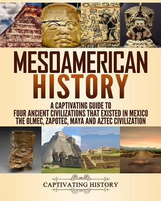 Mesoamerican History: A Captivating Guide to Four Ancient Civilizations That Existed in Mexico Paperback Createspace Independent Publishing Platform